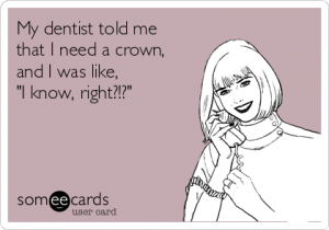 my-dentist-told-me-that-i-need-a-crown-and-i-was-like-i-know-right-d8fec
